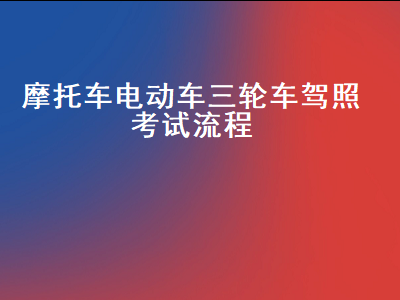 摩托三轮车驾驶证考试流程，三轮电动车考驾驶证怎么考