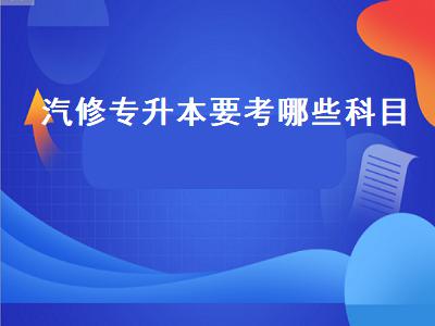 汽车专升本考试科目有哪些，汽修专业专升本难吗